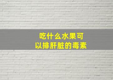 吃什么水果可以排肝脏的毒素