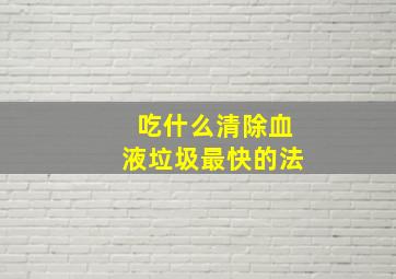 吃什么清除血液垃圾最快的法