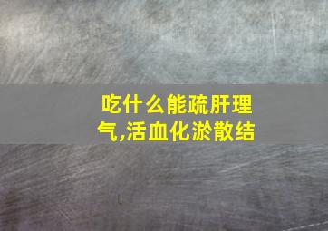 吃什么能疏肝理气,活血化淤散结