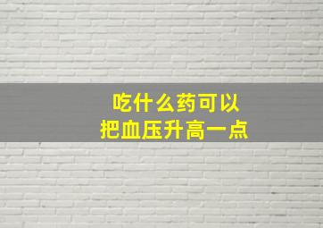 吃什么药可以把血压升高一点