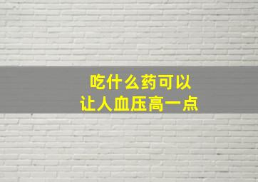 吃什么药可以让人血压高一点