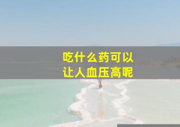 吃什么药可以让人血压高呢