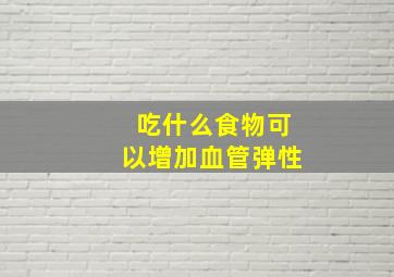 吃什么食物可以增加血管弹性