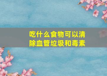 吃什么食物可以清除血管垃圾和毒素