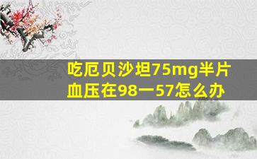 吃厄贝沙坦75mg半片血压在98一57怎么办