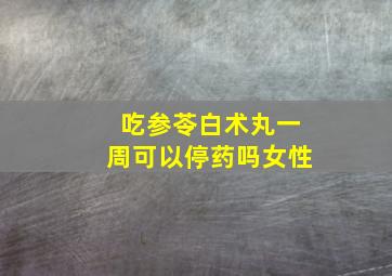 吃参苓白术丸一周可以停药吗女性