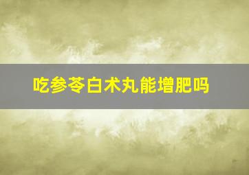 吃参苓白术丸能增肥吗