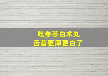 吃参苓白术丸舌苔更厚更白了