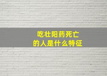 吃壮阳药死亡的人是什么特征