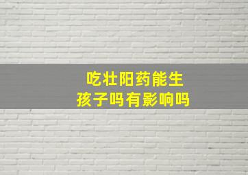 吃壮阳药能生孩子吗有影响吗