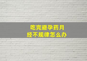 吃完避孕药月经不规律怎么办