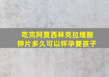 吃完阿莫西林克拉维酸钾片多久可以怀孕要孩子