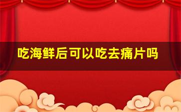 吃海鲜后可以吃去痛片吗