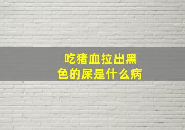 吃猪血拉出黑色的屎是什么病