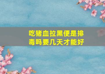 吃猪血拉黑便是排毒吗要几天才能好