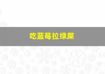 吃蓝莓拉绿屎