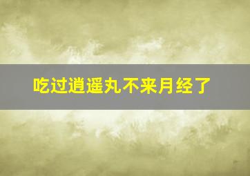 吃过逍遥丸不来月经了