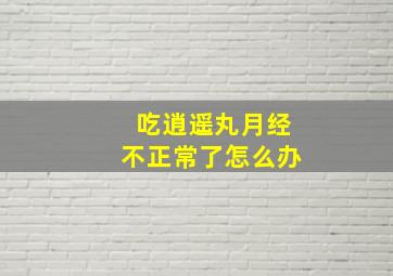 吃逍遥丸月经不正常了怎么办