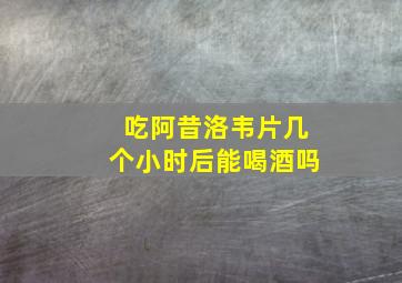 吃阿昔洛韦片几个小时后能喝酒吗