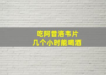 吃阿昔洛韦片几个小时能喝酒