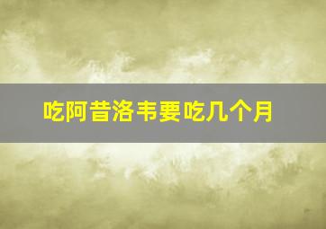 吃阿昔洛韦要吃几个月