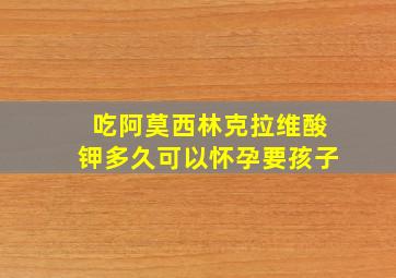 吃阿莫西林克拉维酸钾多久可以怀孕要孩子