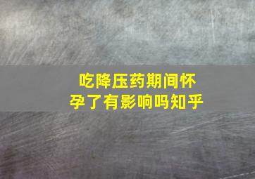 吃降压药期间怀孕了有影响吗知乎