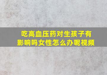 吃高血压药对生孩子有影响吗女性怎么办呢视频