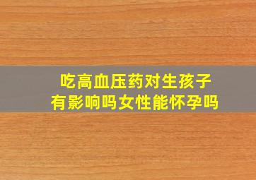 吃高血压药对生孩子有影响吗女性能怀孕吗