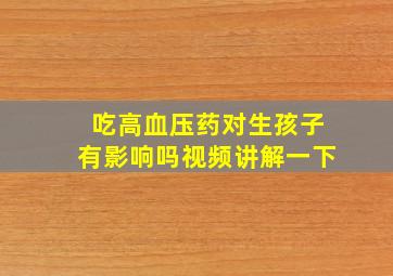 吃高血压药对生孩子有影响吗视频讲解一下