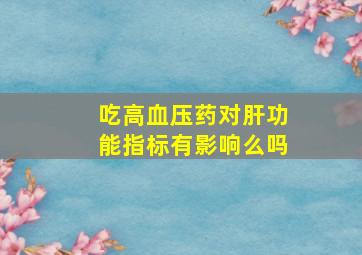 吃高血压药对肝功能指标有影响么吗