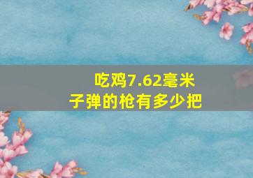 吃鸡7.62毫米子弹的枪有多少把