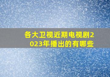 各大卫视近期电视剧2023年播出的有哪些