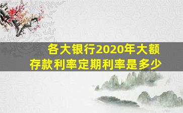 各大银行2020年大额存款利率定期利率是多少