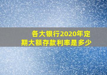 各大银行2020年定期大额存款利率是多少