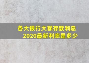 各大银行大额存款利息2020最新利率是多少