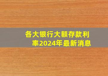 各大银行大额存款利率2024年最新消息