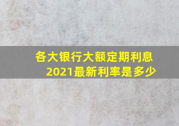 各大银行大额定期利息2021最新利率是多少