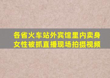 各省火车站外宾馆里内卖身女性被抓直播现场拍摄视频