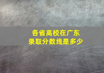 各省高校在广东录取分数线是多少