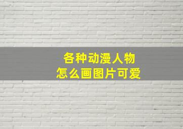 各种动漫人物怎么画图片可爱