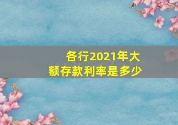 各行2021年大额存款利率是多少