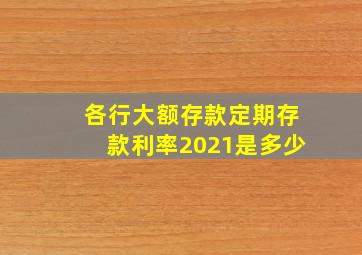 各行大额存款定期存款利率2021是多少