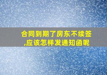 合同到期了房东不续签,应该怎样发通知函呢