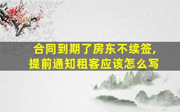 合同到期了房东不续签,提前通知租客应该怎么写