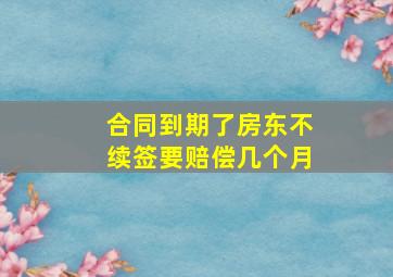 合同到期了房东不续签要赔偿几个月