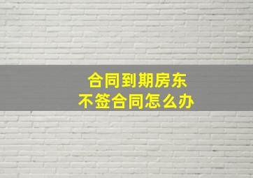 合同到期房东不签合同怎么办