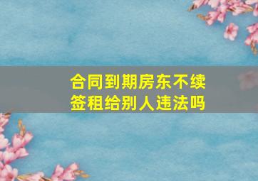 合同到期房东不续签租给别人违法吗