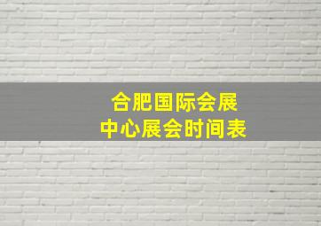 合肥国际会展中心展会时间表