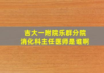 吉大一附院乐群分院消化科主任医师是谁啊